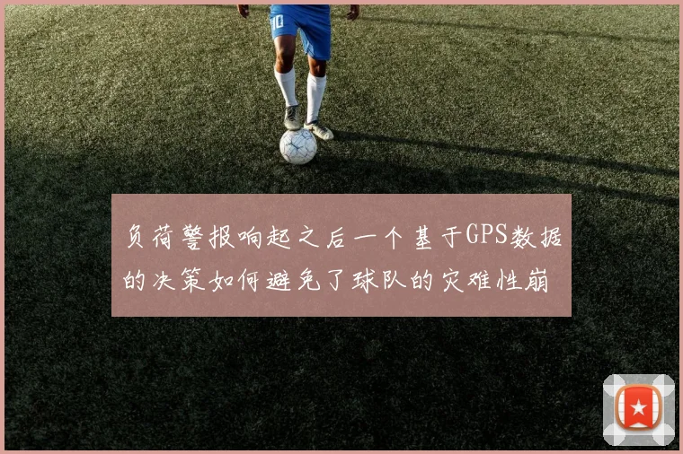 负荷警报响起之后一个基于GPS数据的决策如何避免了球队的灾难性崩盘