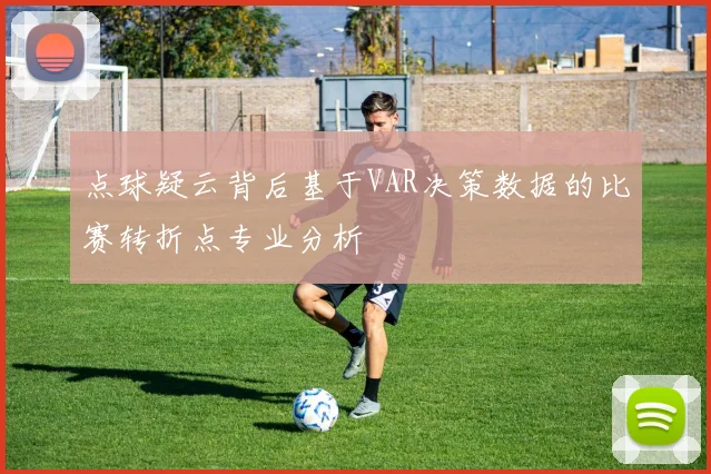 点球疑云背后基于VAR决策数据的比赛转折点专业分析