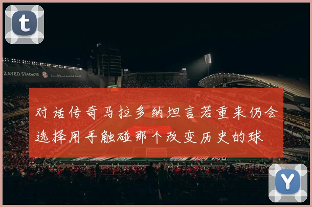 对话传奇马拉多纳坦言若重来仍会选择用手触碰那个改变历史的球